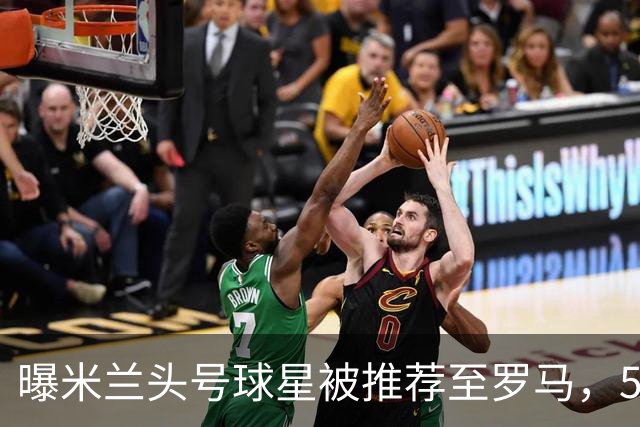 曝米兰头号球星被推荐至罗马，5000万欧元要价成最大障碍