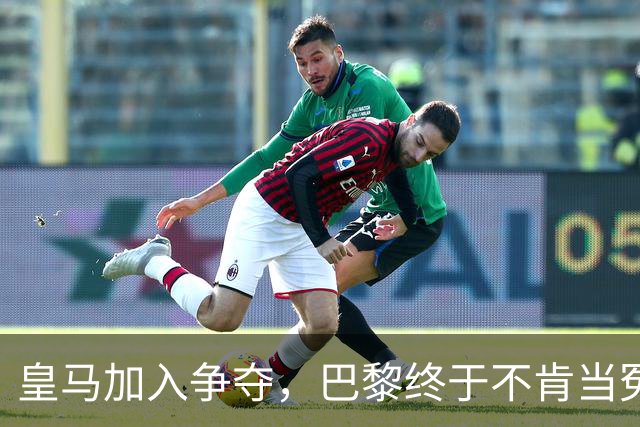 皇马加入争夺，巴黎终于不肯当冤大头