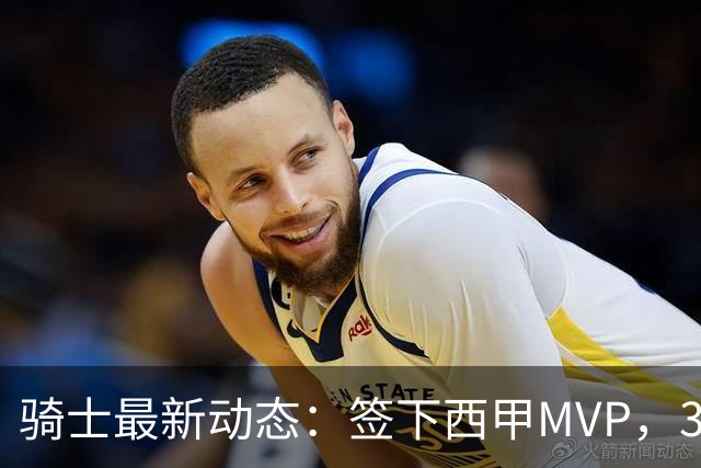 骑士最新动态：签下西甲MVP，3换1交易方案曝光，潜力3D球员或将加盟